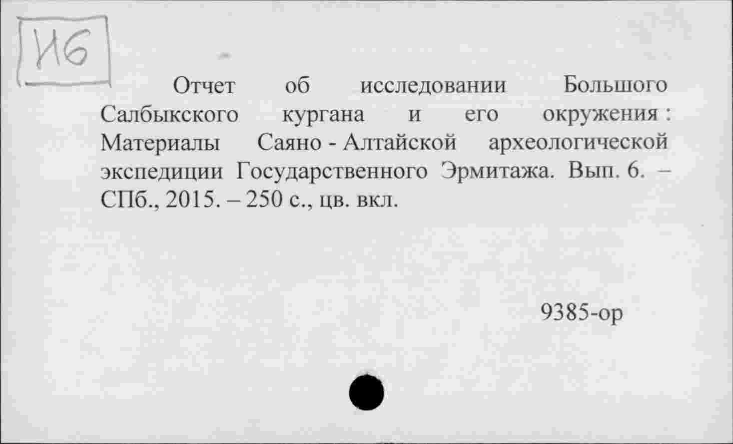 ﻿Отчет об исследовании Большого Салбыкского кургана и его окружения : Материалы Саяно - Алтайской археологической экспедиции Государственного Эрмитажа. Вып. 6. -СПб., 2015. - 250 с., цв. вкл.
9385-ор